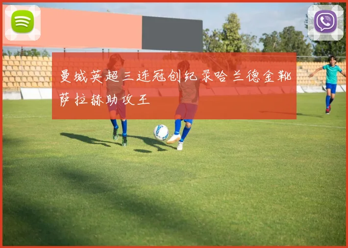 曼城英超三连冠创纪录哈兰德金靴萨拉赫助攻王