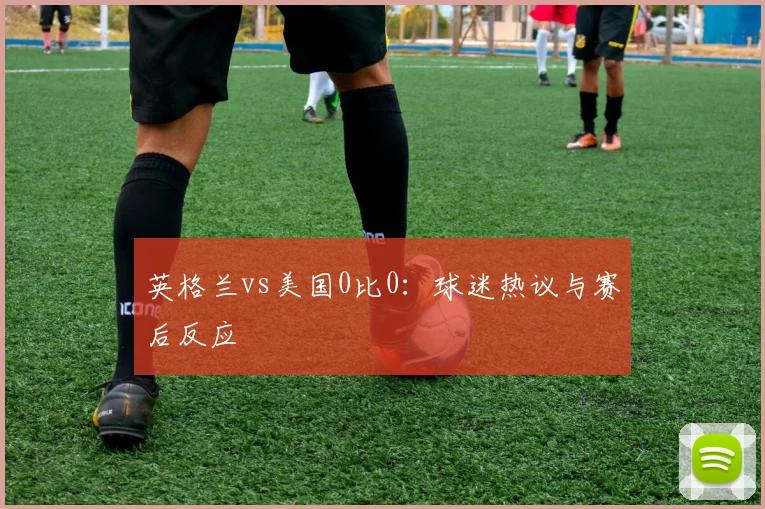 英格兰vs美国0比0:球迷热议与赛后反应