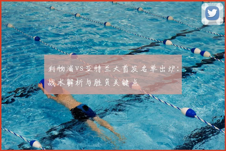 利物浦vs亚特兰大首发名单出炉：战术解析与胜负关键点